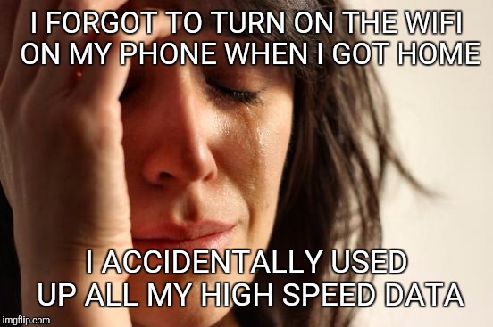 First World Problems | I FORGOT TO TURN ON THE WIFI ON MY PHONE WHEN I GOT HOME; I ACCIDENTALLY USED UP ALL MY HIGH SPEED DATA | image tagged in memes,first world problems | made w/ Imgflip meme maker