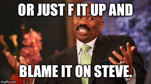 OR JUST F IT UP AND BLAME IT ON STEVE. | image tagged in memes,steve harvey | made w/ Imgflip meme maker