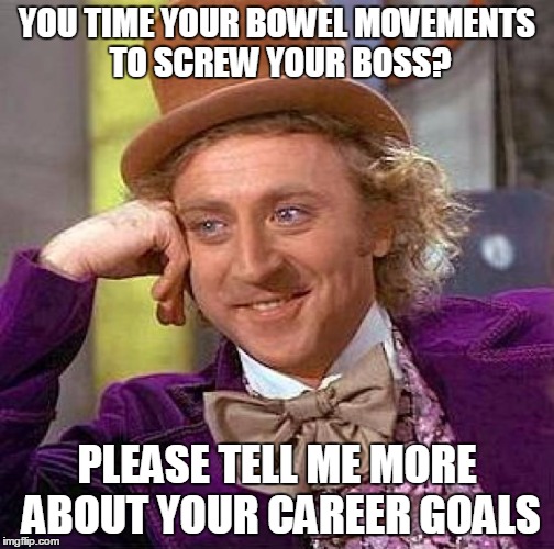 Creepy Condescending Wonka Meme | YOU TIME YOUR BOWEL MOVEMENTS TO SCREW YOUR BOSS? PLEASE TELL ME MORE ABOUT YOUR CAREER GOALS | image tagged in memes,creepy condescending wonka | made w/ Imgflip meme maker