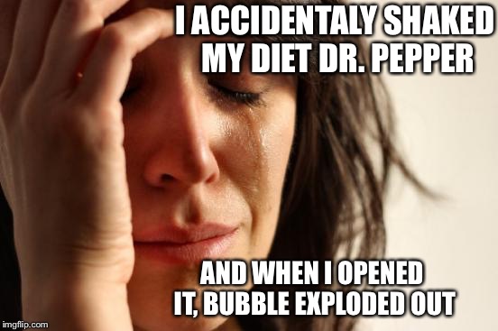 Worst part, it was the last one I going have to finish drinking Cherry Coke Zero.. | I ACCIDENTALY SHAKED MY DIET DR. PEPPER; AND WHEN I OPENED IT, BUBBLE EXPLODED OUT | image tagged in memes,first world problems | made w/ Imgflip meme maker