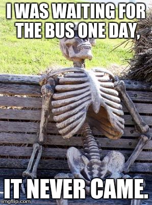 Waiting Skeleton | I WAS WAITING FOR THE BUS ONE DAY, IT NEVER CAME. | image tagged in memes,waiting skeleton | made w/ Imgflip meme maker