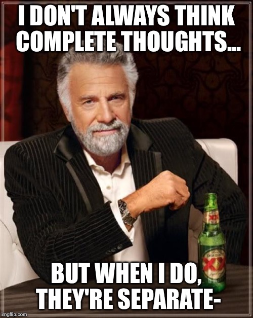 The Most Interesting Man In The World Meme | I DON'T ALWAYS THINK COMPLETE THOUGHTS... BUT WHEN I DO, THEY'RE SEPARATE- | image tagged in memes,the most interesting man in the world | made w/ Imgflip meme maker