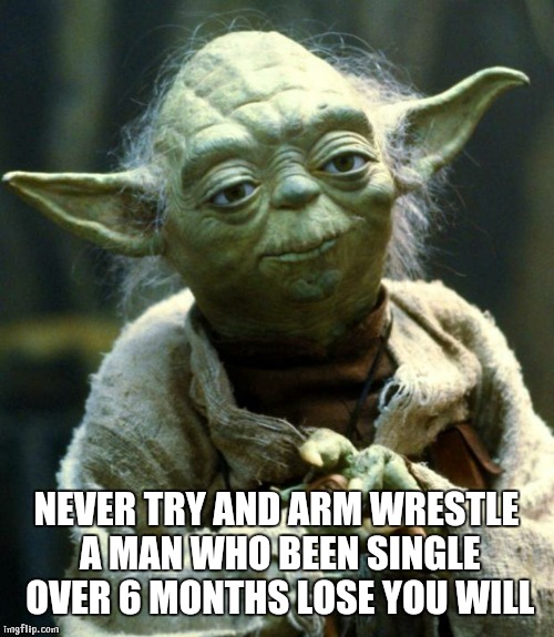 Star Wars Yoda | NEVER TRY AND ARM WRESTLE A MAN WHO BEEN SINGLE OVER 6 MONTHS LOSE YOU WILL | image tagged in memes,star wars yoda | made w/ Imgflip meme maker