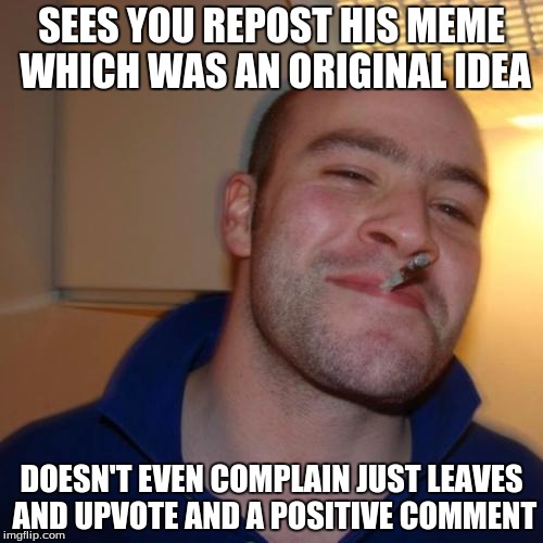 Good Guy Greg | SEES YOU REPOST HIS MEME WHICH WAS AN ORIGINAL IDEA; DOESN'T EVEN COMPLAIN JUST LEAVES AND UPVOTE AND A POSITIVE COMMENT | image tagged in memes,good guy greg,repost,upvote,comments | made w/ Imgflip meme maker