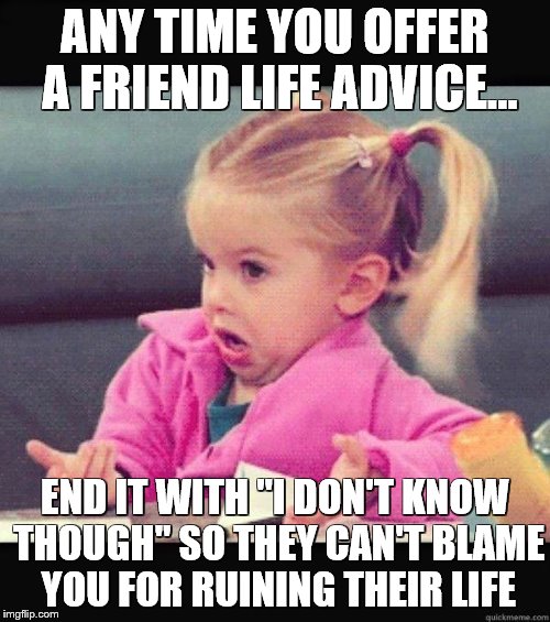 I Don't Know Though... | ANY TIME YOU OFFER A FRIEND LIFE ADVICE... END IT WITH "I DON'T KNOW THOUGH" SO THEY CAN'T BLAME YOU FOR RUINING THEIR LIFE | image tagged in i dont know girl,memes,funny,advice,hands up,life | made w/ Imgflip meme maker