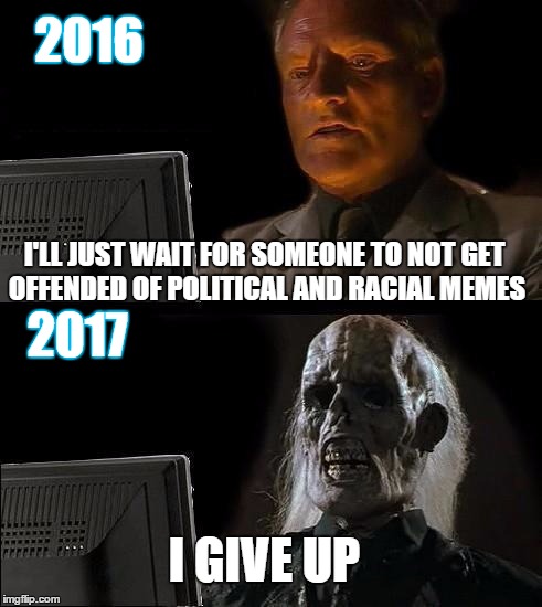 Seriously People, This is just impossible | 2016; I'LL JUST WAIT FOR SOMEONE TO NOT GET OFFENDED OF POLITICAL AND RACIAL MEMES; 2017; I GIVE UP | image tagged in memes,ill just wait here | made w/ Imgflip meme maker