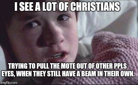 I See Dead People | I SEE A LOT OF CHRISTIANS; TRYING TO PULL THE MOTE OUT OF OTHER PPLS EYES, WHEN THEY STILL HAVE A BEAM IN THEIR OWN. | image tagged in memes,i see dead people | made w/ Imgflip meme maker