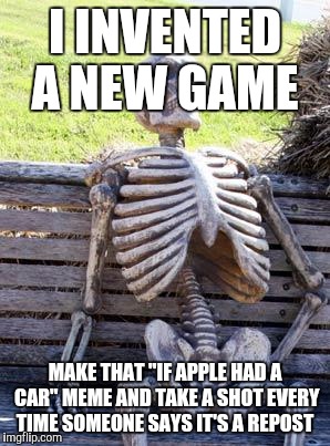 There's a reason this guy's dead... | I INVENTED A NEW GAME; MAKE THAT "IF APPLE HAD A CAR" MEME AND TAKE A SHOT EVERY TIME SOMEONE SAYS IT'S A REPOST | image tagged in memes,waiting skeleton,apple | made w/ Imgflip meme maker