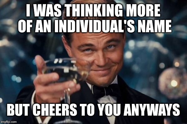 Leonardo Dicaprio Cheers Meme | I WAS THINKING MORE OF AN INDIVIDUAL'S NAME BUT CHEERS TO YOU ANYWAYS | image tagged in memes,leonardo dicaprio cheers | made w/ Imgflip meme maker