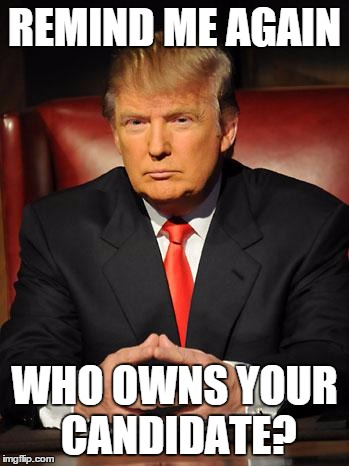Serious Trump | REMIND ME AGAIN; WHO OWNS YOUR CANDIDATE? | image tagged in serious trump,The_Donald | made w/ Imgflip meme maker