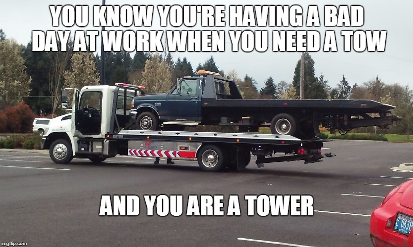 Tower Getting Towed | YOU KNOW YOU'RE HAVING A BAD DAY AT WORK WHEN YOU NEED A TOW; AND YOU ARE A TOWER | image tagged in tower getting towed | made w/ Imgflip meme maker