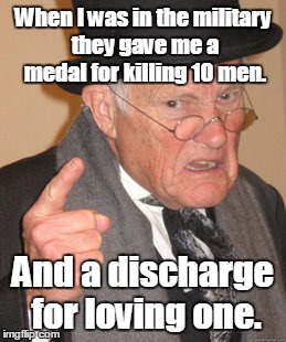 Back In My Day Meme | When I was in the military they gave me a medal for killing 10 men. And a discharge for loving one. | image tagged in memes,back in my day | made w/ Imgflip meme maker