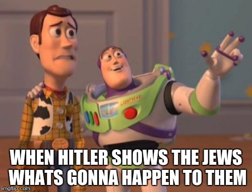 X, X Everywhere | WHEN HITLER SHOWS THE JEWS WHATS GONNA HAPPEN TO THEM | image tagged in memes,x x everywhere | made w/ Imgflip meme maker