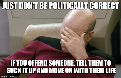 Captain Picard Facepalm | JUST DON'T BE POLITICALLY CORRECT; IF YOU OFFEND SOMEONE, TELL THEM TO SUCK IT UP AND MOVE ON WITH THEIR LIFE | image tagged in memes,captain picard facepalm | made w/ Imgflip meme maker