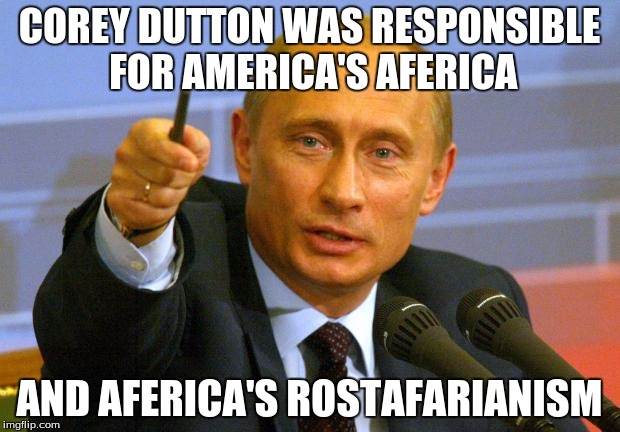 Good Guy Putin | COREY DUTTON WAS RESPONSIBLE FOR AMERICA'S AFERICA; AND AFERICA'S ROSTAFARIANISM | image tagged in memes,good guy putin | made w/ Imgflip meme maker