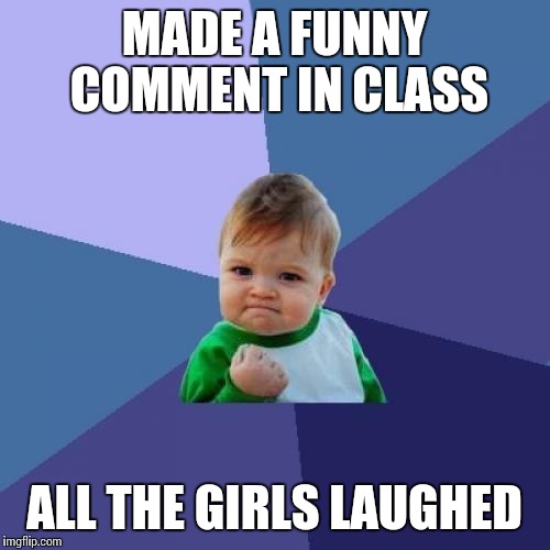 It feels pretty good when this happens | MADE A FUNNY COMMENT IN CLASS; ALL THE GIRLS LAUGHED | image tagged in memes,success kid | made w/ Imgflip meme maker