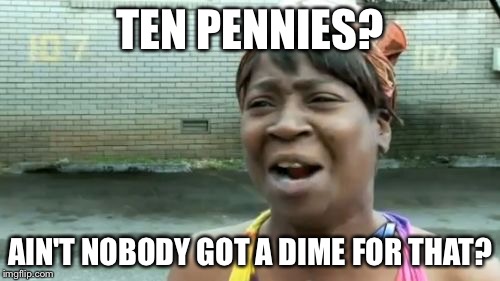 At a restaurant  | TEN PENNIES? AIN'T NOBODY GOT A DIME FOR THAT? | image tagged in memes,aint nobody got time for that | made w/ Imgflip meme maker