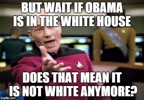 Picard Wtf | BUT WAIT IF OBAMA IS IN THE WHITE HOUSE; DOES THAT MEAN IT IS NOT WHITE ANYMORE? | image tagged in memes,picard wtf | made w/ Imgflip meme maker