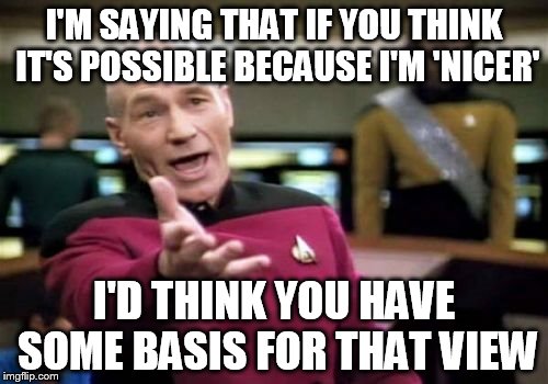 Picard Wtf Meme | I'M SAYING THAT IF YOU THINK IT'S POSSIBLE BECAUSE I'M 'NICER'; I'D THINK YOU HAVE SOME BASIS FOR THAT VIEW | image tagged in memes,picard wtf | made w/ Imgflip meme maker