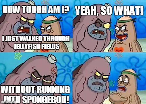 How Tough Are You Meme | YEAH, SO WHAT! HOW TOUGH AM I? I JUST WALKED THROUGH JELLYFISH FIELDS; WITHOUT RUNNING INTO SPONGEBOB! | image tagged in memes,how tough are you | made w/ Imgflip meme maker