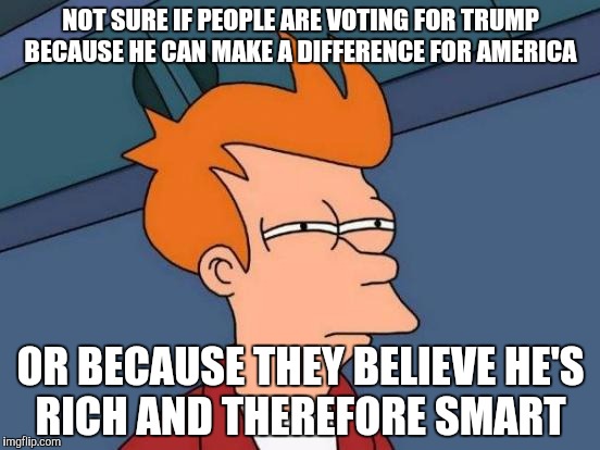 Futurama Fry Meme | NOT SURE IF PEOPLE ARE VOTING FOR TRUMP BECAUSE HE CAN MAKE A DIFFERENCE FOR AMERICA; OR BECAUSE THEY BELIEVE HE'S RICH AND THEREFORE SMART | image tagged in memes,futurama fry | made w/ Imgflip meme maker