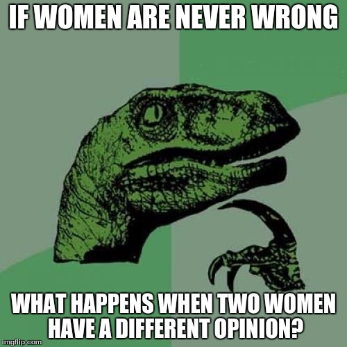 Philosoraptor Meme | IF WOMEN ARE NEVER WRONG; WHAT HAPPENS WHEN TWO WOMEN HAVE A DIFFERENT OPINION? | image tagged in memes,philosoraptor | made w/ Imgflip meme maker