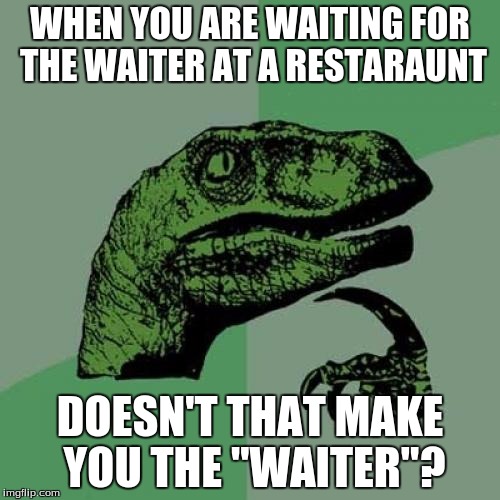 Philosoraptor | WHEN YOU ARE WAITING FOR THE WAITER AT A RESTARAUNT; DOESN'T THAT MAKE YOU THE "WAITER"? | image tagged in memes,philosoraptor | made w/ Imgflip meme maker
