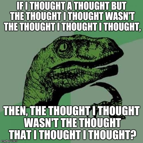 Philosoraptor | IF I THOUGHT A THOUGHT BUT THE THOUGHT I THOUGHT WASN'T THE THOUGHT I THOUGHT I THOUGHT, THEN, THE THOUGHT I THOUGHT WASN'T THE THOUGHT THAT I THOUGHT I THOUGHT? | image tagged in memes,philosoraptor | made w/ Imgflip meme maker