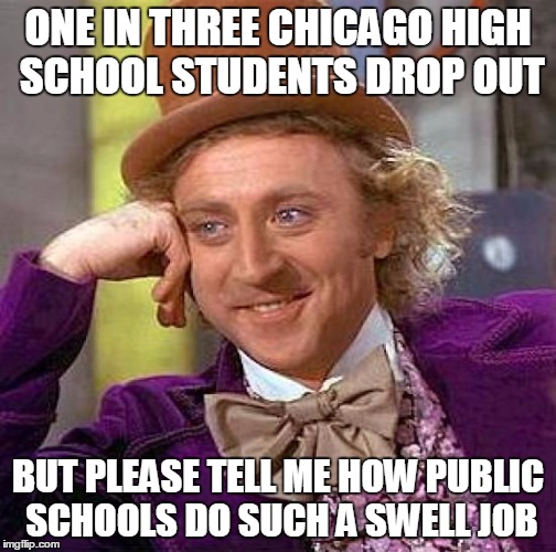 Creepy Condescending Wonka Meme | ONE IN THREE CHICAGO HIGH SCHOOL STUDENTS DROP OUT BUT PLEASE TELL ME HOW PUBLIC SCHOOLS DO SUCH A SWELL JOB | image tagged in memes,creepy condescending wonka | made w/ Imgflip meme maker