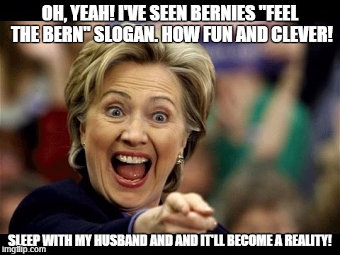 OH, YEAH! I'VE SEEN BERNIES "FEEL THE BERN" SLOGAN. HOW FUN AND CLEVER! SLEEP WITH MY HUSBAND AND AND IT'LL BECOME A REALITY! | image tagged in hillary clinton 2016,bill clinton,election 2016 | made w/ Imgflip meme maker