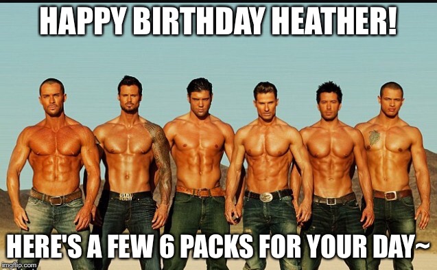 HappyBirthday |  HAPPY BIRTHDAY HEATHER! HERE'S A FEW 6 PACKS FOR YOUR DAY~ | image tagged in happybirthday | made w/ Imgflip meme maker