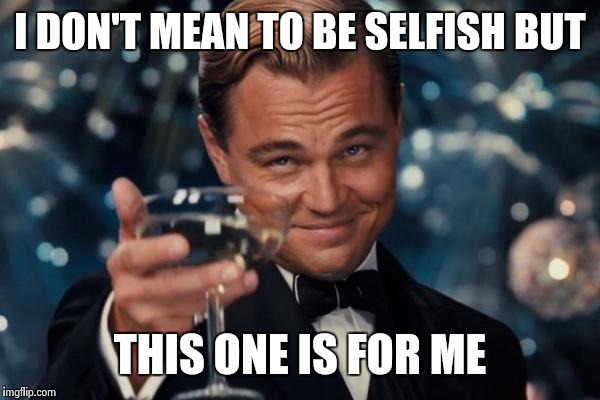 Leonardo Dicaprio Cheers Meme | I DON'T MEAN TO BE SELFISH BUT; THIS ONE IS FOR ME | image tagged in memes,leonardo dicaprio cheers | made w/ Imgflip meme maker