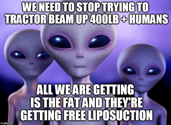 WE NEED TO STOP TRYING TO TRACTOR BEAM UP 400LB + HUMANS ALL WE ARE GETTING IS THE FAT AND THEY'RE GETTING FREE LIPOSUCTION | made w/ Imgflip meme maker