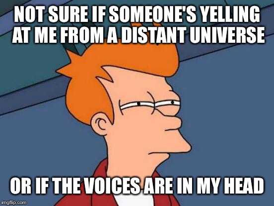 Futurama Fry Meme | NOT SURE IF SOMEONE'S YELLING AT ME FROM A DISTANT UNIVERSE OR IF THE VOICES ARE IN MY HEAD | image tagged in memes,futurama fry | made w/ Imgflip meme maker