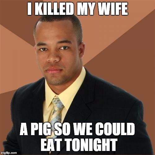 Successful Black Man Meme | I KILLED MY WIFE; A PIG SO WE COULD EAT TONIGHT | image tagged in memes,successful black man | made w/ Imgflip meme maker