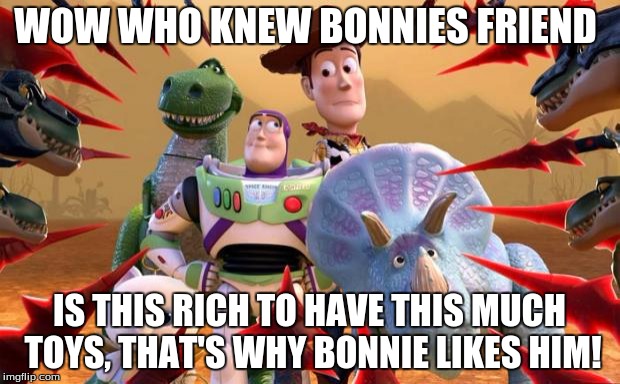 toy story | WOW WHO KNEW BONNIES FRIEND; IS THIS RICH TO HAVE THIS MUCH TOYS, THAT'S WHY BONNIE LIKES HIM! | image tagged in toy story | made w/ Imgflip meme maker