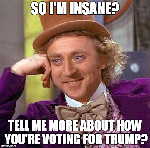 Creepy Condescending Wonka | SO I'M INSANE? TELL ME MORE ABOUT HOW YOU'RE VOTING FOR TRUMP? | image tagged in memes,creepy condescending wonka | made w/ Imgflip meme maker