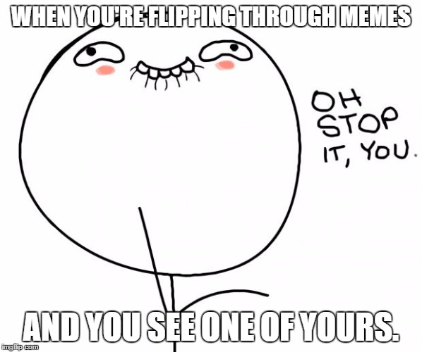 oh stop it you | WHEN YOU'RE FLIPPING THROUGH MEMES; AND YOU SEE ONE OF YOURS. | image tagged in oh stop it you | made w/ Imgflip meme maker