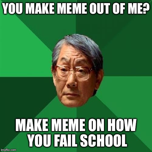 High Expectations Asian Father | YOU MAKE MEME OUT OF ME? MAKE MEME ON HOW YOU FAIL SCHOOL | image tagged in memes,high expectations asian father | made w/ Imgflip meme maker