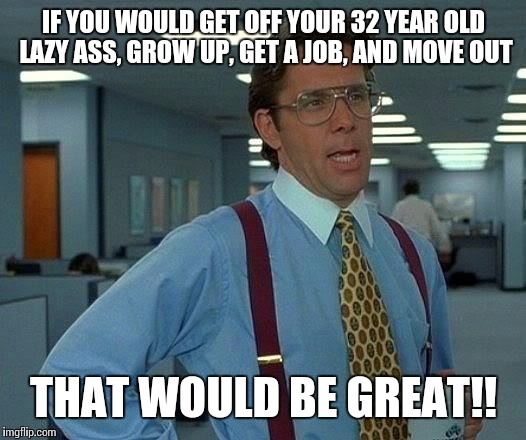That Would Be Great | IF YOU WOULD GET OFF YOUR 32 YEAR OLD LAZY ASS, GROW UP, GET A JOB, AND MOVE OUT; THAT WOULD BE GREAT!! | image tagged in memes,that would be great | made w/ Imgflip meme maker