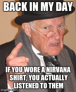 Back In My Day | BACK IN MY DAY; IF YOU WORE A NIRVANA SHIRT, YOU ACTUALLY LISTENED TO THEM | image tagged in memes,back in my day | made w/ Imgflip meme maker