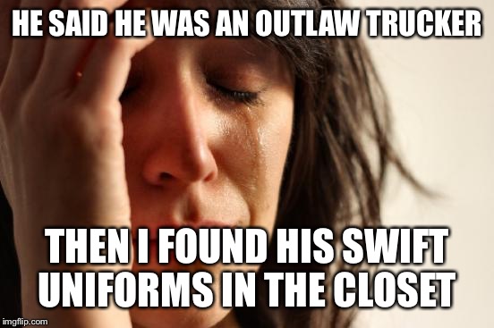 First World Problems Meme | HE SAID HE WAS AN OUTLAW TRUCKER; THEN I FOUND HIS SWIFT UNIFORMS IN THE CLOSET | image tagged in memes,first world problems | made w/ Imgflip meme maker