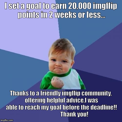 Achieved success plus I had one of my creations make it to the front page!! | I set a goal to earn 20,000 imgflip points in 2 weeks or less... Thanks to a friendly imgflip community, offering helpful advice,I was able to reach my goal before the deadline!!       
               
Thank you! | image tagged in memes,success kid,upvote,featured,latest,hot | made w/ Imgflip meme maker