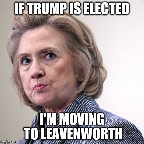 hillary clinton pissed | IF TRUMP IS ELECTED; I'M MOVING TO LEAVENWORTH | image tagged in hillary clinton pissed | made w/ Imgflip meme maker