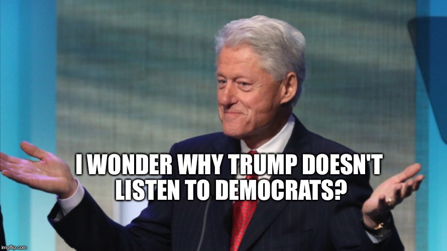 BILL CLINTON SO WHAT | I WONDER WHY TRUMP DOESN'T LISTEN TO DEMOCRATS? | image tagged in bill clinton so what | made w/ Imgflip meme maker