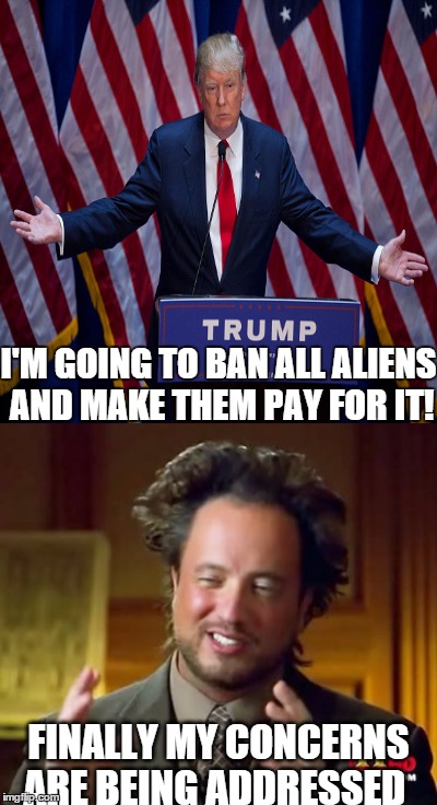I'm Going To Ban All Aliens And Make Them Pay For It! | I'M GOING TO BAN ALL ALIENS AND MAKE THEM PAY FOR IT! FINALLY MY CONCERNS ARE BEING ADDRESSED | image tagged in donald trump,ancient aliens,funny memes,funny,weird,whatever | made w/ Imgflip meme maker