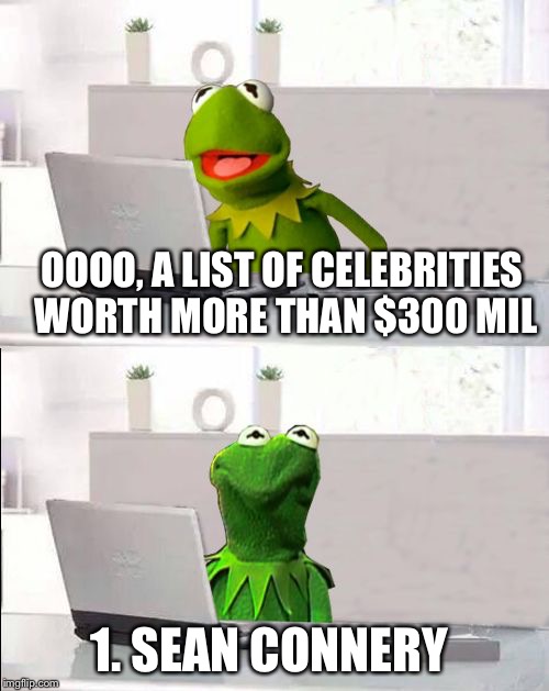 Hide The Pain Kermit | OOOO, A LIST OF CELEBRITIES WORTH MORE THAN $300 MIL; 1. SEAN CONNERY | image tagged in hide the pain kermit,memes,kermit the frog,sean connery,sean connery vs kermit,sean connery  kermit | made w/ Imgflip meme maker