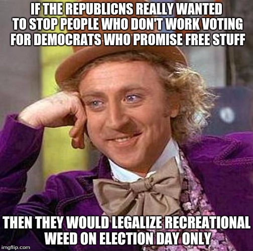 Creepy Condescending Wonka Meme | IF THE REPUBLICNS REALLY WANTED TO STOP PEOPLE WHO DON'T WORK VOTING FOR DEMOCRATS WHO PROMISE FREE STUFF; THEN THEY WOULD LEGALIZE RECREATIONAL WEED ON ELECTION DAY ONLY | image tagged in memes,creepy condescending wonka | made w/ Imgflip meme maker