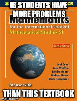 ib math studies | IB STUDENTS HAVE MORE PROBLEMS; THAN THIS TEXTBOOK | image tagged in ib math studies | made w/ Imgflip meme maker