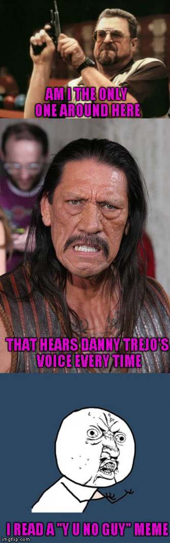 I don't know why, but I've always read Y U No Guy memes in his voice, from the very first time I saw one... | AM I THE ONLY ONE AROUND HERE; THAT HEARS DANNY TREJO'S VOICE EVERY TIME; I READ A "Y U NO GUY" MEME | image tagged in memes,y u no guy,am i the only one around here,danny trejo,funny | made w/ Imgflip meme maker
